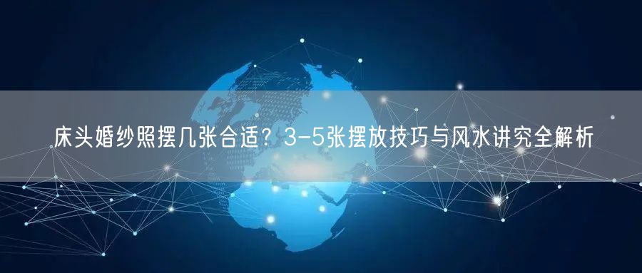 床头婚纱照摆几张合适？3-5张摆放技巧与风水讲究全解析