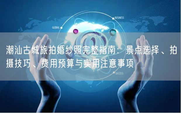 潮汕古城旅拍婚纱照完整指南：景点选择、拍摄技巧、费用预算与实用注意事项