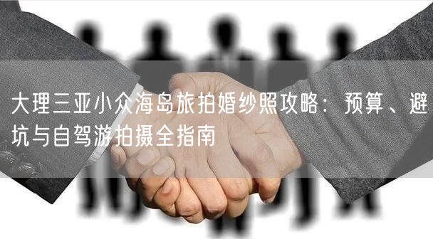 大理三亚小众海岛旅拍婚纱照攻略：预算、避坑与自驾游拍摄全指南