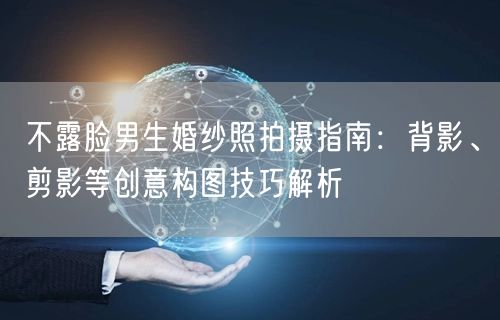 不露脸男生婚纱照拍摄指南：背影、剪影等创意构图技巧解析