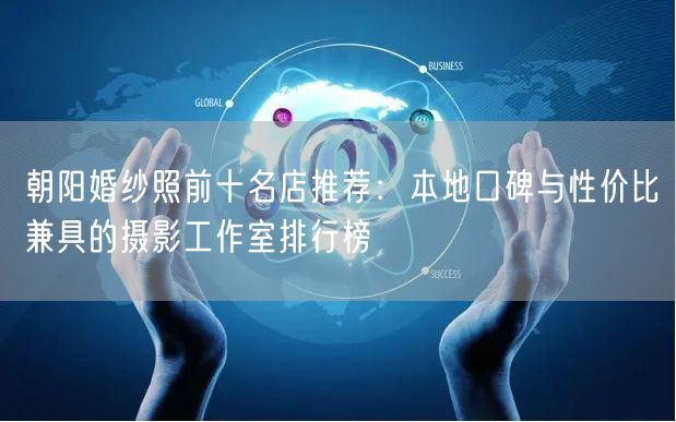 朝阳婚纱照前十名店推荐：本地口碑与性价比兼具的摄影工作室排行榜
