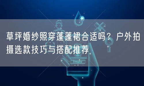 草坪婚纱照穿蓬蓬裙合适吗？户外拍摄选款技巧与搭配推荐