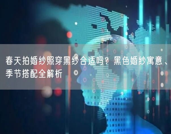 春天拍婚纱照穿黑纱合适吗？黑色婚纱寓意、季节搭配全解析