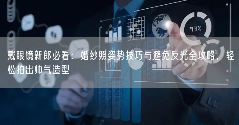 戴眼镜新郎必看：婚纱照姿势技巧与避免反光全攻略，轻松拍出帅气造型