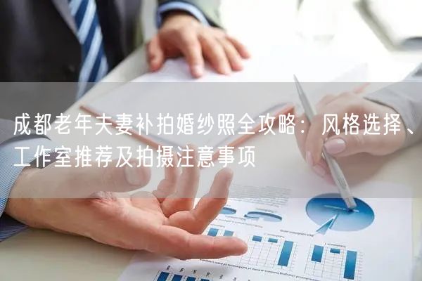 成都老年夫妻补拍婚纱照全攻略：风格选择、工作室推荐及拍摄注意事项