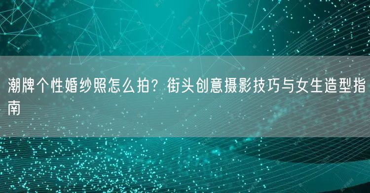 潮牌个性婚纱照怎么拍?街头创意摄影技巧与女生造型指南