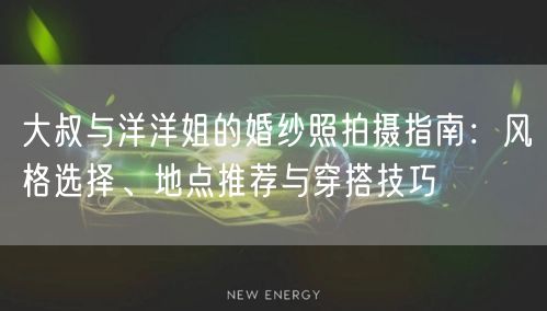 大叔与洋洋姐的婚纱照拍摄指南：风格选择、地点推荐与穿搭技巧