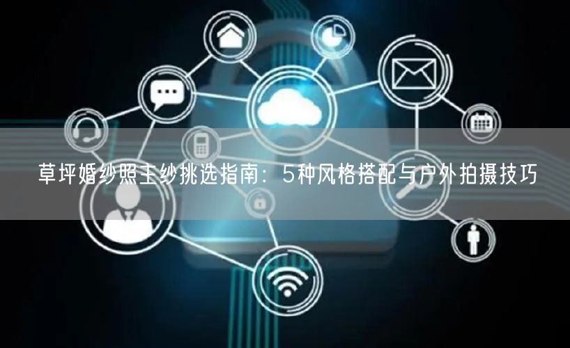 草坪婚纱照主纱挑选指南：5种风格搭配与户外拍摄技巧