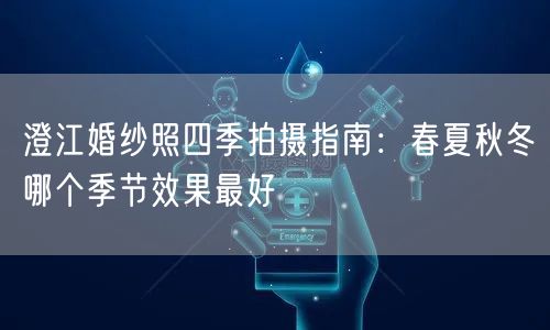澄江婚纱照四季拍摄指南：春夏秋冬哪个季节效果最好