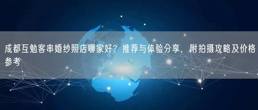 成都互勉客串婚纱照店哪家好？推荐与体验分享，附拍摄攻略及价格参考