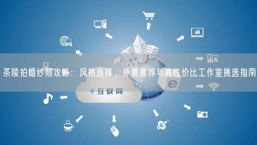 茶陵拍婚纱照攻略：风格选择、外景推荐与高性价比工作室挑选指南