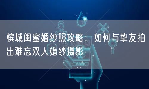 槟城闺蜜婚纱照攻略：如何与挚友拍出难忘双人婚纱摄影