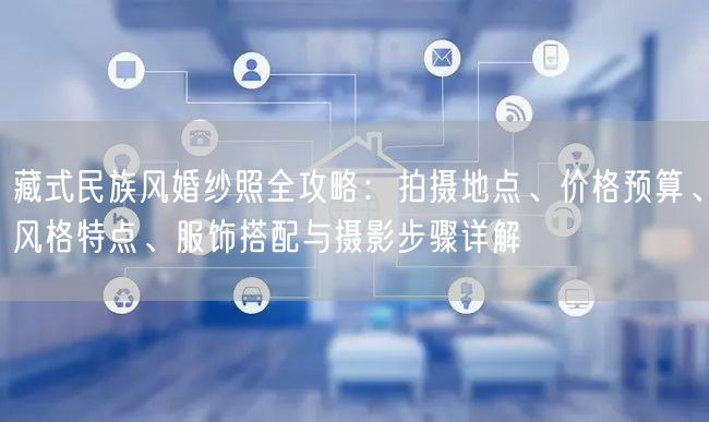 藏式民族风婚纱照全攻略：拍摄地点、价格预算、风格特点、服饰搭配与摄影步骤详解