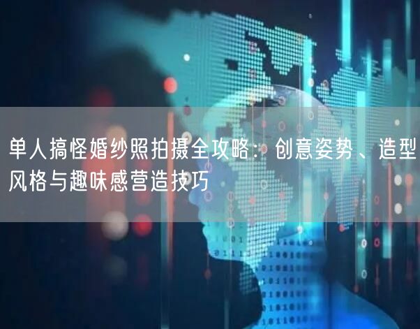 单人搞怪婚纱照拍摄全攻略：创意姿势、造型风格与趣味感营造技巧