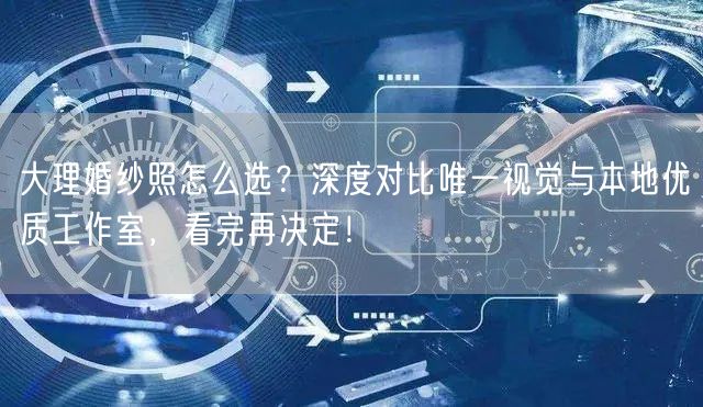 大理婚纱照怎么选？深度对比唯一视觉与本地优质工作室，看完再决定！