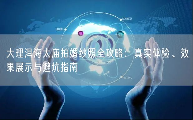 大理洱海太庙拍婚纱照全攻略：真实体验、效果展示与避坑指南