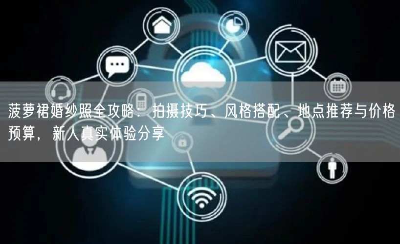 菠萝裙婚纱照全攻略：拍摄技巧、风格搭配、地点推荐与价格预算，新人真实体验分享