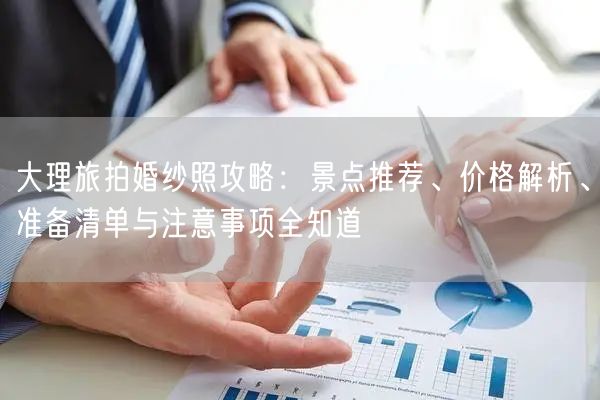 大理旅拍婚纱照攻略：景点推荐、价格解析、准备清单与注意事项全知道