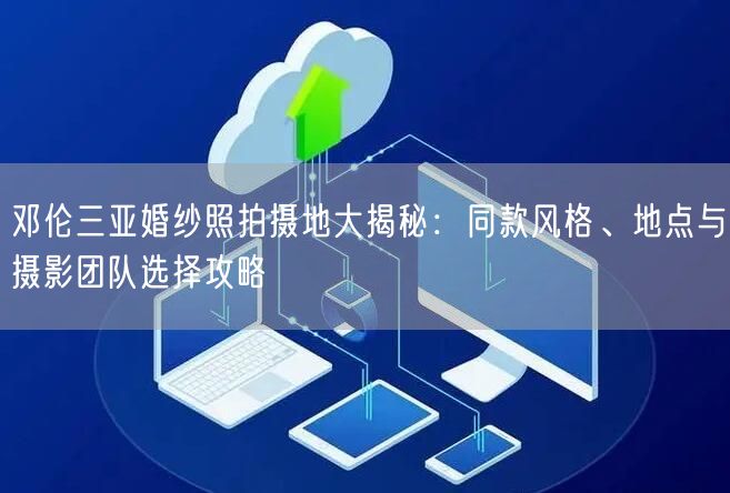 邓伦三亚婚纱照拍摄地大揭秘:同款风格、地点与摄影团队选择攻略