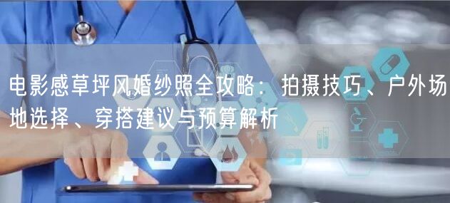 电影感草坪风婚纱照全攻略：拍摄技巧、户外场地选择、穿搭建议与预算解析