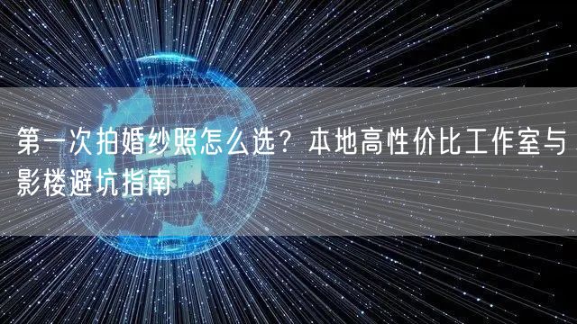 第一次拍婚纱照怎么选?本地高性价比工作室与影楼避坑指南