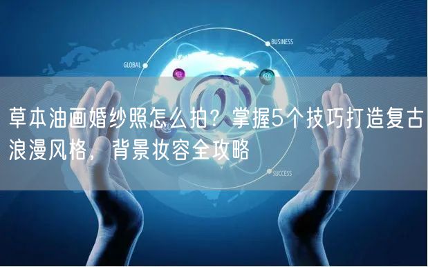 草本油画婚纱照怎么拍？掌握5个技巧打造复古浪漫风格，背景妆容全攻略