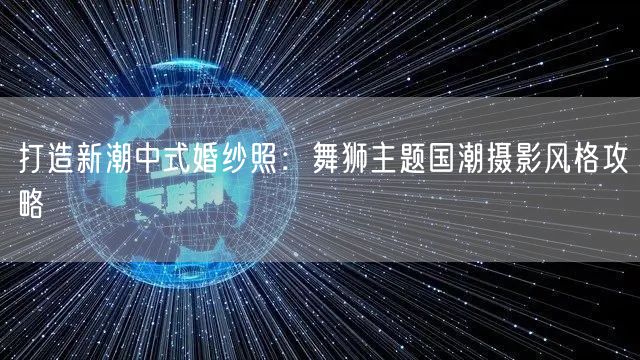 打造新潮中式婚纱照：舞狮主题国潮摄影风格攻略