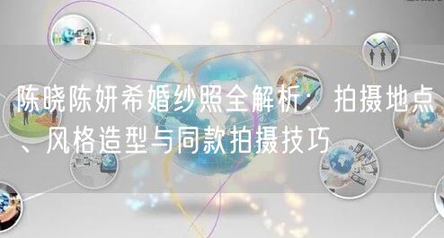 陈晓陈妍希婚纱照全解析：拍摄地点、风格造型与同款拍摄技巧
