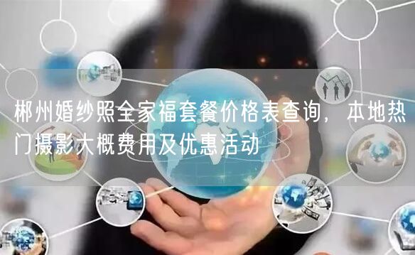 郴州婚纱照全家福套餐价格表查询，本地热门摄影大概费用及优惠活动