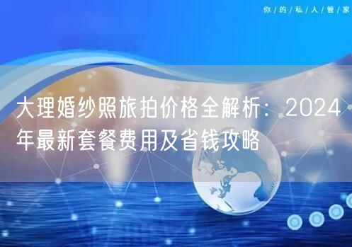 大理婚纱照旅拍价格全解析:2024年最新套餐费用及省钱攻略