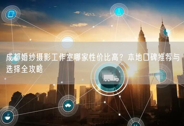 成都婚纱摄影工作室哪家性价比高？本地口碑推荐与选择全攻略