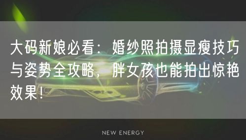 大码新娘必看：婚纱照拍摄显瘦技巧与姿势全攻略，胖女孩也能拍出惊艳效果！