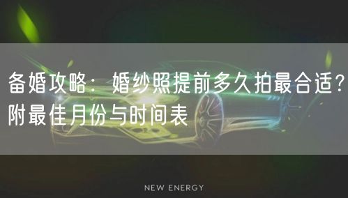 备婚攻略：婚纱照提前多久拍最合适？附最佳月份与时间表