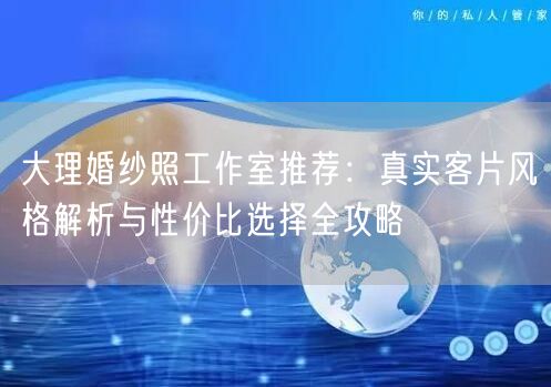 大理婚纱照工作室推荐：真实客片风格解析与性价比选择全攻略