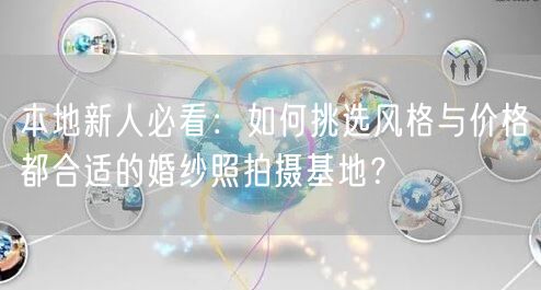 本地新人必看：如何挑选风格与价格都合适的婚纱照拍摄基地？