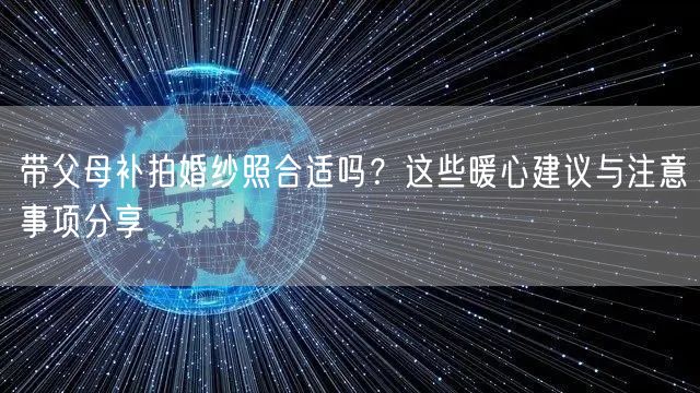 带父母补拍婚纱照合适吗？这些暖心建议与注意事项分享