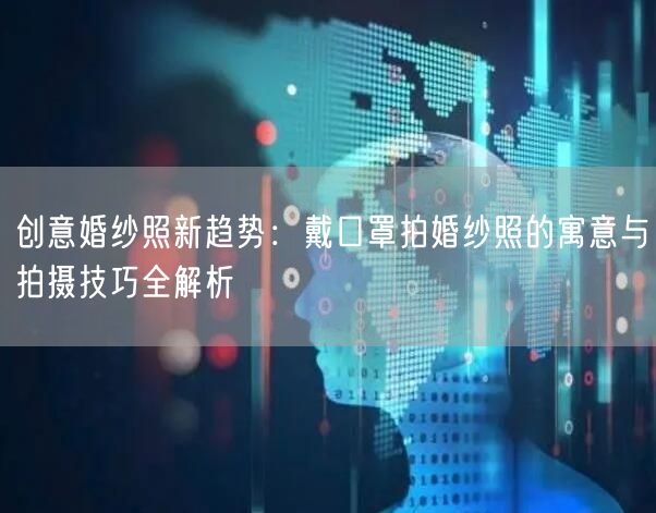 创意婚纱照新趋势：戴口罩拍婚纱照的寓意与拍摄技巧全解析
