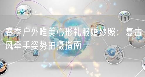 春季户外唯美心形礼服婚纱照：复古风牵手姿势拍摄指南