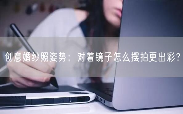 创意婚纱照姿势：对着镜子怎么摆拍更出彩？
