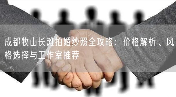 成都牧山长滩拍婚纱照全攻略：价格解析、风格选择与工作室推荐