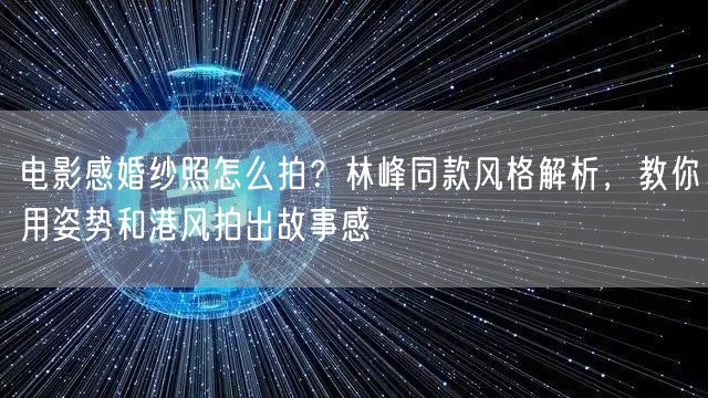 电影感婚纱照怎么拍?林峰同款风格解析,教你用姿势和港风拍出故事感