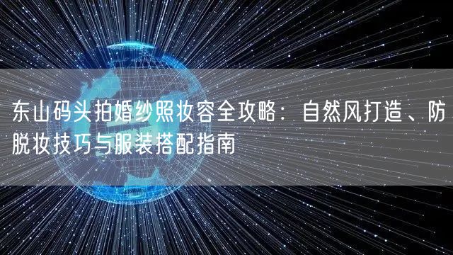 东山码头拍婚纱照妆容全攻略：自然风打造、防脱妆技巧与服装搭配指南
