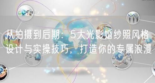 从拍摄到后期:5大光影婚纱照风格设计与实操技巧,打造你的专属浪漫
