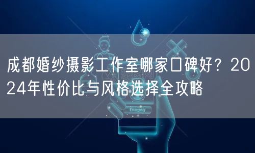 成都婚纱摄影工作室哪家口碑好？2024年性价比与风格选择全攻略