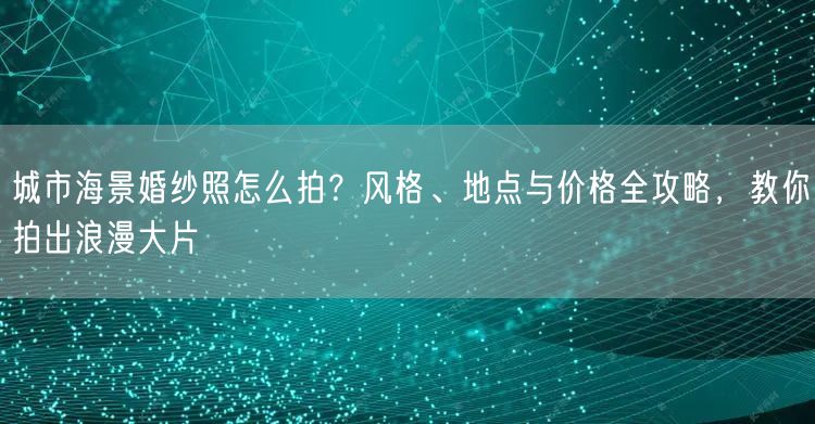 城市海景婚纱照怎么拍？风格、地点与价格全攻略，教你拍出浪漫大片