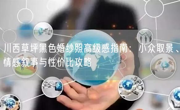 川西草坪黑色婚纱照高级感指南：小众取景、情感叙事与性价比攻略