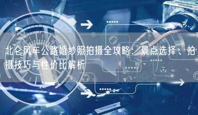 北仑风车公路婚纱照拍摄全攻略：景点选择、拍摄技巧与性价比解析