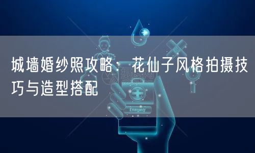 城墙婚纱照攻略：花仙子风格拍摄技巧与造型搭配