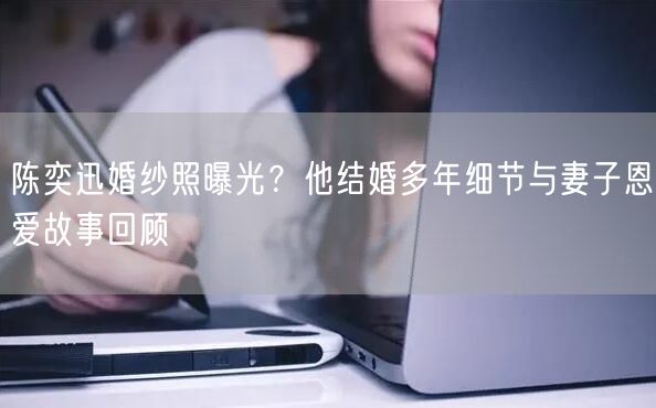 陈奕迅婚纱照曝光？他结婚多年细节与妻子恩爱故事回顾