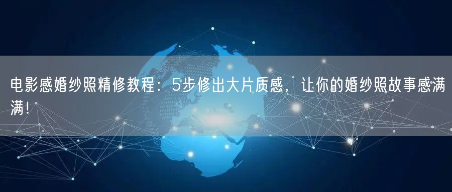 电影感婚纱照精修教程：5步修出大片质感，让你的婚纱照故事感满满！